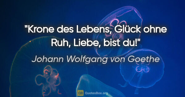 Johann Wolfgang von Goethe Zitat: "Krone des Lebens,
Glück ohne Ruh,
Liebe, bist du!"