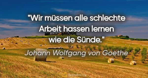 Johann Wolfgang von Goethe Zitat: "Wir müssen alle schlechte Arbeit hassen lernen wie die Sünde."