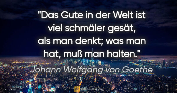 Johann Wolfgang von Goethe Zitat: "Das Gute in der Welt ist viel schmäler gesät, als man denkt;..."