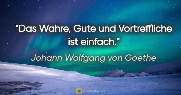Johann Wolfgang von Goethe Zitat: "Das Wahre, Gute und Vortreffliche ist einfach."