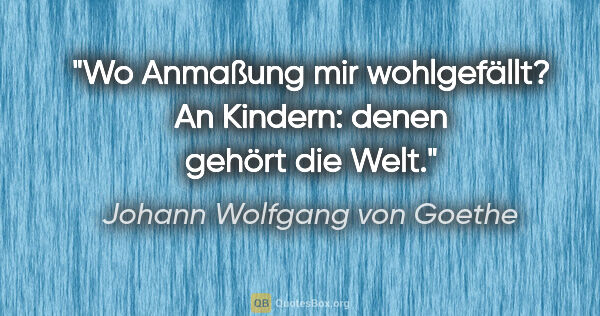 Johann Wolfgang von Goethe Zitat: "Wo Anmaßung mir wohlgefällt?
An Kindern: denen gehört die Welt."