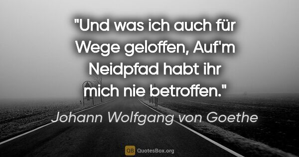 Johann Wolfgang von Goethe Zitat: "Und was ich auch für Wege geloffen,
Auf'm Neidpfad habt ihr..."