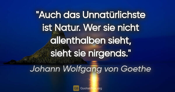 Johann Wolfgang von Goethe Zitat: "Auch das Unnatürlichste ist Natur. Wer sie nicht allenthalben..."