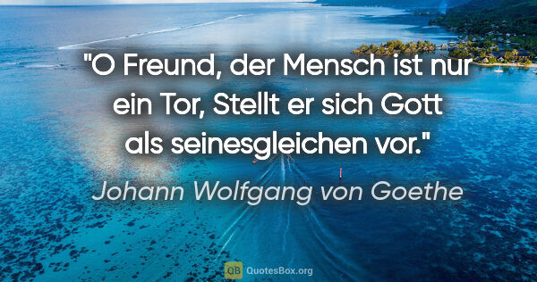 Johann Wolfgang von Goethe Zitat: "O Freund, der Mensch ist nur ein Tor,
Stellt er sich Gott als..."