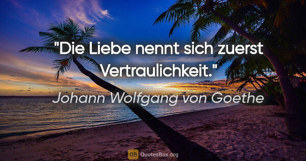 Johann Wolfgang von Goethe Zitat: "Die Liebe nennt sich zuerst Vertraulichkeit."