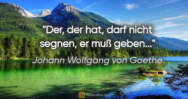 Johann Wolfgang von Goethe Zitat: "Der, der hat, darf nicht segnen, er muß geben..."