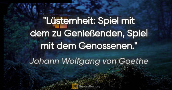 Johann Wolfgang von Goethe Zitat: "Lüsternheit: Spiel mit dem zu Genießenden, Spiel mit dem..."
