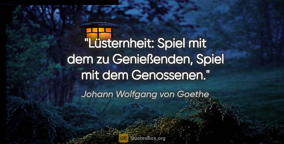 Johann Wolfgang von Goethe Zitat: "Lüsternheit: Spiel mit dem zu Genießenden, Spiel mit dem..."