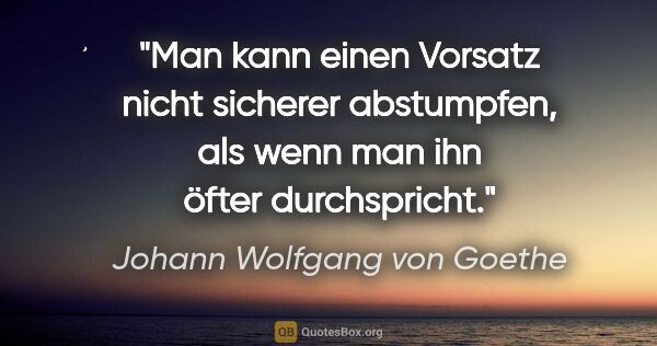 Johann Wolfgang von Goethe Zitat: "Man kann einen Vorsatz nicht sicherer abstumpfen, als wenn man..."