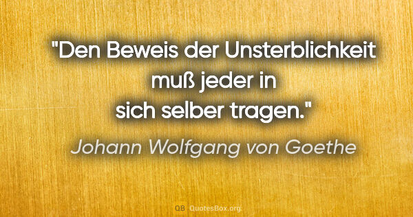 Johann Wolfgang von Goethe Zitat: "Den Beweis der Unsterblichkeit muß jeder in sich selber tragen."
