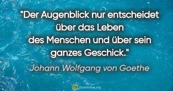 Johann Wolfgang von Goethe Zitat: "Der Augenblick nur entscheidet über das Leben des Menschen und..."