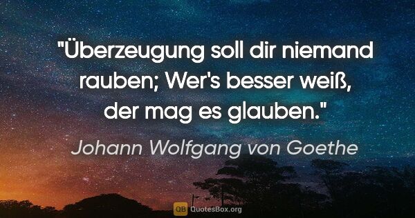 Johann Wolfgang von Goethe Zitat: "Überzeugung soll dir niemand rauben;
Wer's besser weiß, der..."