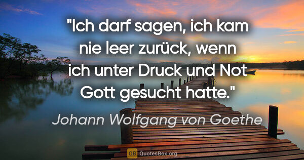 Johann Wolfgang von Goethe Zitat: "Ich darf sagen, ich kam nie leer zurück, wenn ich unter Druck..."