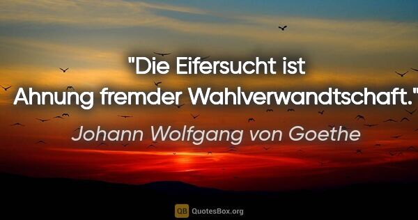 Johann Wolfgang von Goethe Zitat: "Die Eifersucht ist Ahnung fremder Wahlverwandtschaft."