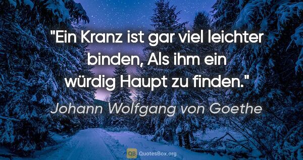Johann Wolfgang von Goethe Zitat: "Ein Kranz ist gar viel leichter binden,
Als ihm ein würdig..."