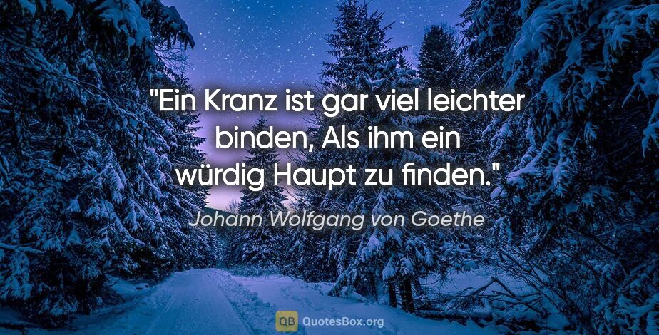 Johann Wolfgang von Goethe Zitat: "Ein Kranz ist gar viel leichter binden,
Als ihm ein würdig..."
