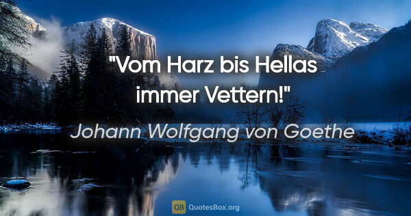 Johann Wolfgang von Goethe Zitat: "Vom Harz bis Hellas immer Vettern!"
