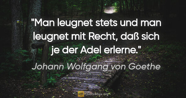 Johann Wolfgang von Goethe Zitat: "Man leugnet stets und man leugnet mit Recht, daß sich je der..."