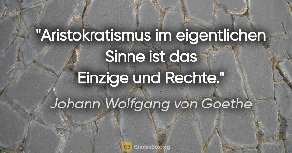 Johann Wolfgang von Goethe Zitat: "Aristokratismus im eigentlichen Sinne ist das Einzige und Rechte."
