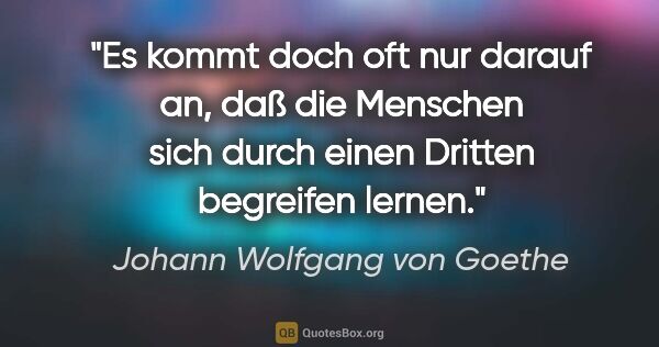 Johann Wolfgang von Goethe Zitat: "Es kommt doch oft nur darauf an, daß die Menschen sich durch..."