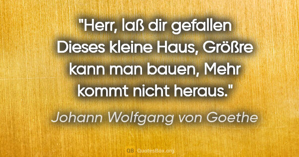 Johann Wolfgang von Goethe Zitat: "Herr, laß dir gefallen
Dieses kleine Haus,
Größre kann man..."
