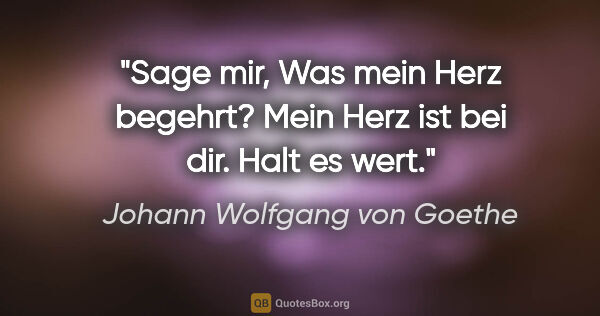 Johann Wolfgang von Goethe Zitat: "Sage mir,
Was mein Herz begehrt?
Mein Herz ist bei dir.
Halt..."