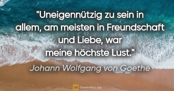 Johann Wolfgang von Goethe Zitat: "Uneigennützig zu sein in allem, am meisten in Freundschaft und..."