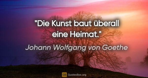 Johann Wolfgang von Goethe Zitat: "Die Kunst baut überall eine Heimat."