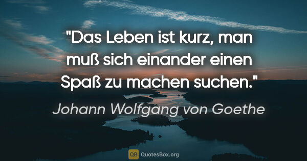 Johann Wolfgang von Goethe Zitat: "Das Leben ist kurz, man muß sich einander einen Spaß zu machen..."