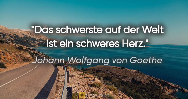 Johann Wolfgang von Goethe Zitat: "Das schwerste auf der Welt ist ein schweres Herz."