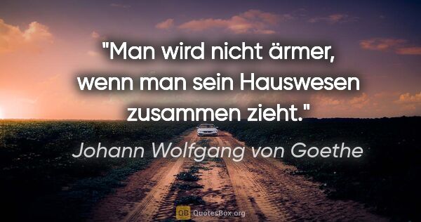 Johann Wolfgang von Goethe Zitat: "Man wird nicht ärmer, wenn man sein Hauswesen zusammen zieht."
