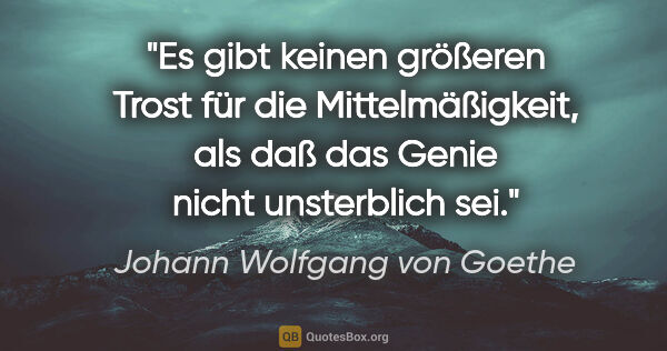 Johann Wolfgang von Goethe Zitat: "Es gibt keinen größeren Trost für die Mittelmäßigkeit, als daß..."