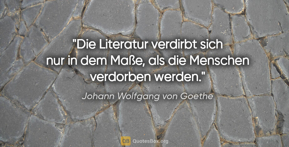 Johann Wolfgang von Goethe Zitat: "Die Literatur verdirbt sich nur in dem Maße, als die Menschen..."