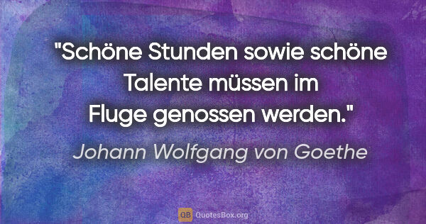 Johann Wolfgang von Goethe Zitat: "Schöne Stunden sowie schöne Talente
müssen im Fluge genossen..."