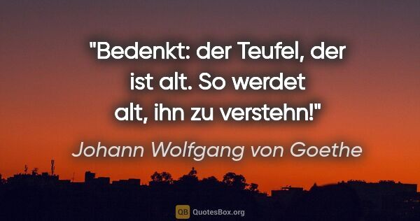 Johann Wolfgang von Goethe Zitat: "Bedenkt: der Teufel, der ist alt. So werdet alt, ihn zu verstehn!"
