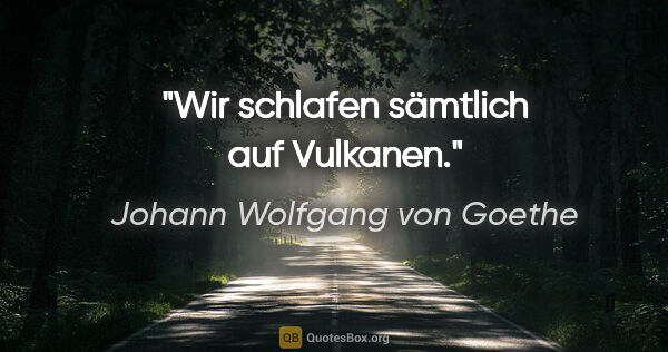 Johann Wolfgang von Goethe Zitat: "Wir schlafen sämtlich auf Vulkanen."
