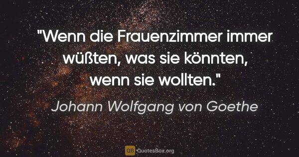 Johann Wolfgang von Goethe Zitat: "Wenn die Frauenzimmer immer wüßten, was sie könnten, wenn sie..."