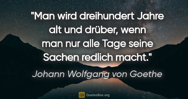 Johann Wolfgang von Goethe Zitat: "Man wird dreihundert Jahre alt und drüber, wenn man nur alle..."