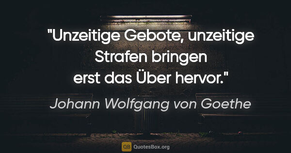 Johann Wolfgang von Goethe Zitat: "Unzeitige Gebote, unzeitige Strafen bringen erst das Über hervor."