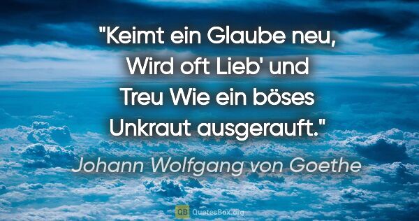 Johann Wolfgang von Goethe Zitat: "Keimt ein Glaube neu,
Wird oft Lieb' und Treu
Wie ein böses..."