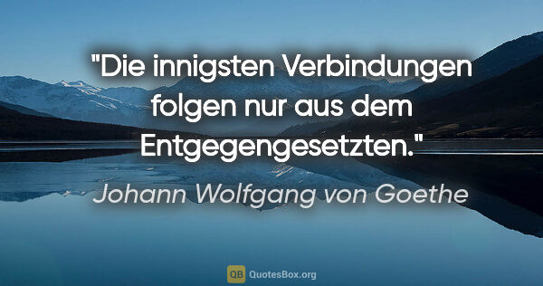 Johann Wolfgang von Goethe Zitat: "Die innigsten Verbindungen folgen nur aus dem Entgegengesetzten."