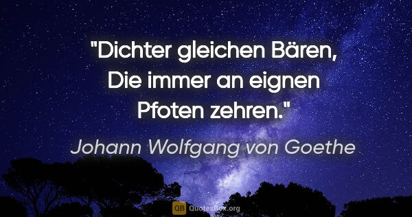 Johann Wolfgang von Goethe Zitat: "Dichter gleichen Bären,
Die immer an eignen Pfoten zehren."