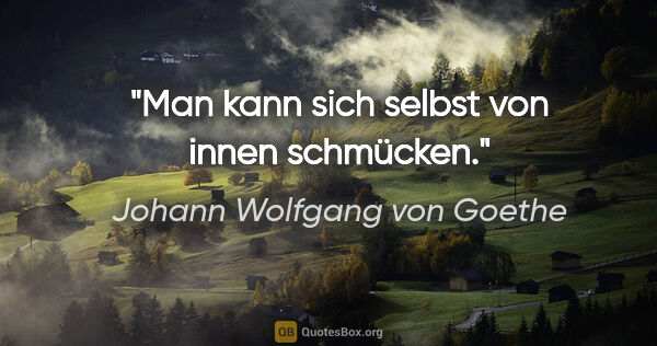 Johann Wolfgang von Goethe Zitat: "Man kann sich selbst von innen schmücken."