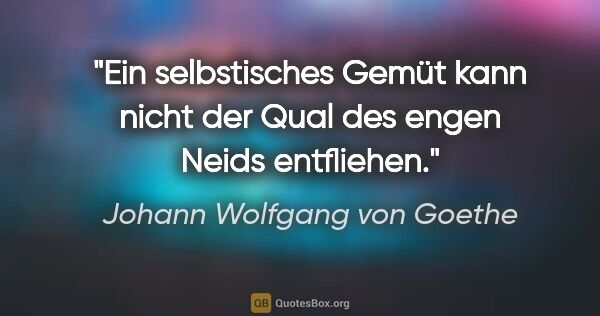 Johann Wolfgang von Goethe Zitat: "Ein selbstisches Gemüt kann nicht der Qual des engen Neids..."
