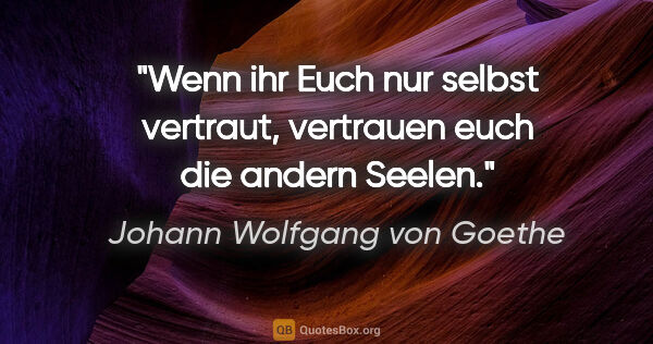 Johann Wolfgang von Goethe Zitat: "Wenn ihr Euch nur selbst vertraut, vertrauen euch die andern..."