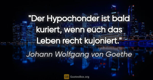 Johann Wolfgang von Goethe Zitat: "Der Hypochonder ist bald kuriert,
wenn euch das Leben recht..."