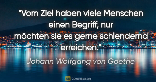 Johann Wolfgang von Goethe Zitat: "Vom Ziel haben viele Menschen einen Begriff, nur möchten sie..."