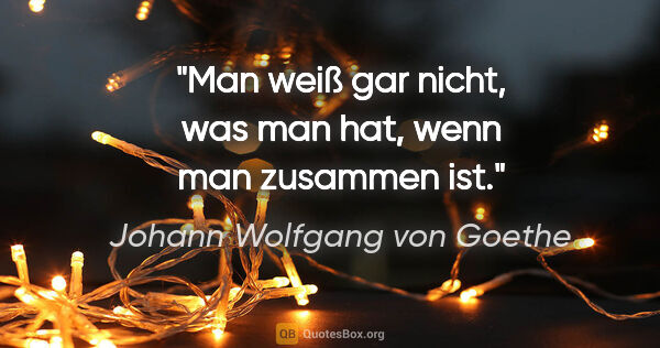 Johann Wolfgang von Goethe Zitat: "Man weiß gar nicht, was man hat, wenn man zusammen ist."
