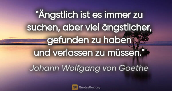 Johann Wolfgang von Goethe Zitat: "Ängstlich ist es immer zu suchen, aber viel..."