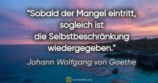 Johann Wolfgang von Goethe Zitat: "Sobald der Mangel eintritt,
sogleich ist die..."